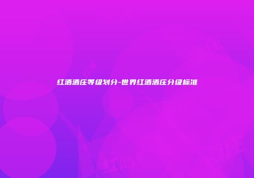 红酒酒庄等级划分-世界红酒酒庄分级标准
