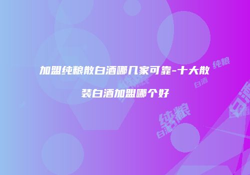 加盟纯粮散白酒哪几家可靠-十大散装白酒加盟哪个好