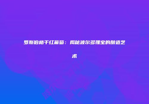 罗斯伯格干红葡萄：揭秘波尔多瑰宝的酿造艺术