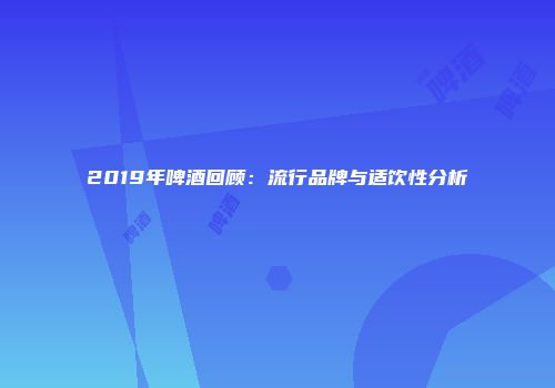 2019年啤酒回顾：流行品牌与适饮性分析