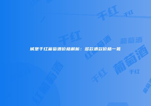 城堡干红葡萄酒价格解析：多款酒款价格一览