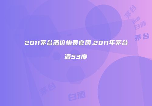 2011茅台酒价格表官网,2011年茅台酒53度