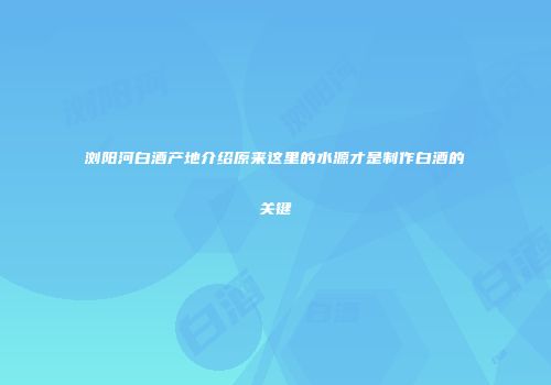 浏阳河白酒产地介绍原来这里的水源才是制作白酒的关键