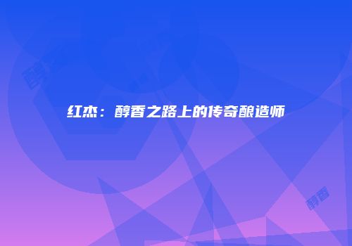 红杰：醇香之路上的传奇酿造师