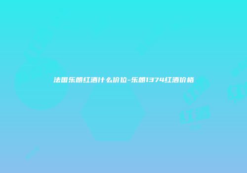 法国乐朗红酒什么价位-乐朗1374红酒价格