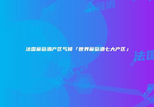 法国葡萄酒产区气候「世界葡萄酒七大产区」