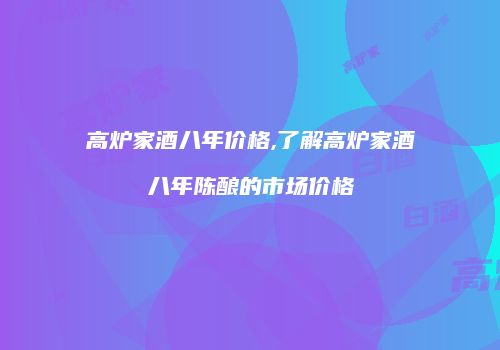 高炉家酒八年价格,了解高炉家酒八年陈酿的市场价格