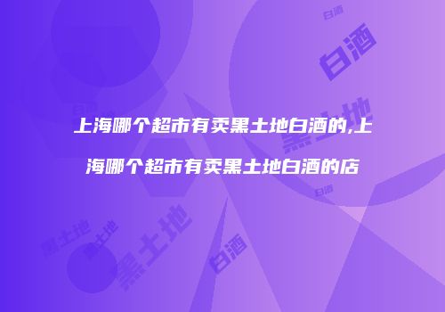 上海哪个超市有卖黑土地白酒的,上海哪个超市有卖黑土地白酒的店