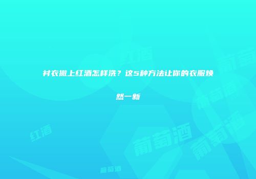 衬衣撒上红酒怎样洗？这5种方法让你的衣服焕然一新