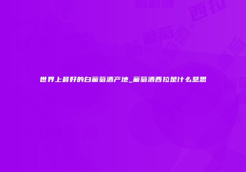 世界上最好的白葡萄酒产地_葡萄酒西拉是什么意思