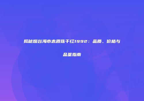 揭秘烟台海市赤霞珠干红1992：品质、价格与品鉴指南