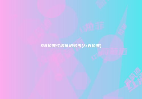 95拉菲红酒价格多少(九五拉菲)