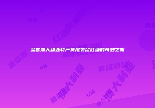 品尝澳大利亚特产黄尾袋鼠红酒的奇妙之旅