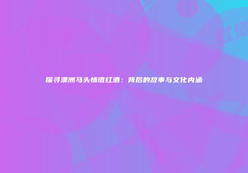 探寻澳洲马头情谊红酒：背后的故事与文化内涵