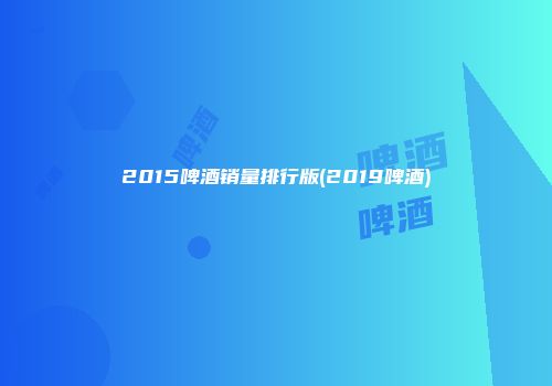 2015啤酒销量排行版(2019啤酒)