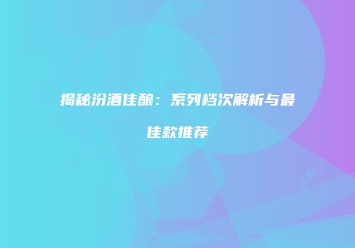 揭秘汾酒佳酿：系列档次解析与最佳款推荐