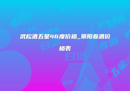 武松酒五星46度价格_景阳春酒价格表