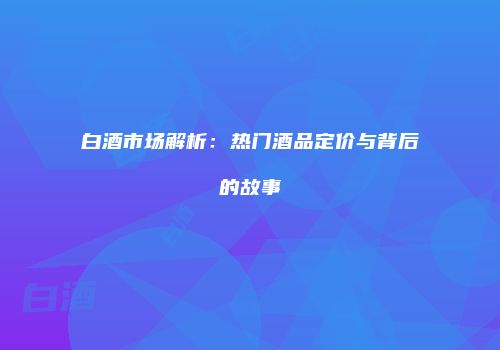 白酒市场解析：热门酒品定价与背后的故事