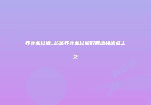 苏菲亚红酒_品鉴苏菲亚红酒的味道和酿造工艺