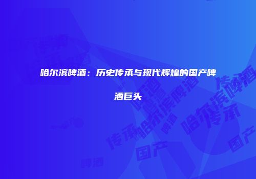 哈尔滨啤酒：历史传承与现代辉煌的国产啤酒巨头