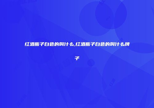 红酒瓶子白色的叫什么,红酒瓶子白色的叫什么牌子