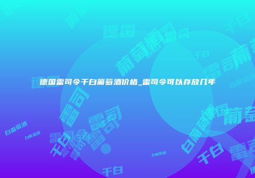德国雷司令干白葡萄酒价格_雷司令可以存放几年