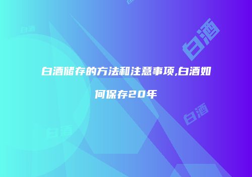 白酒储存的方法和注意事项,白酒如何保存20年