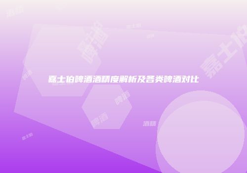 嘉士伯啤酒酒精度解析及各类啤酒对比