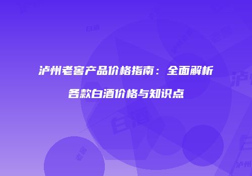 泸州老窖产品价格指南：全面解析各款白酒价格与知识点