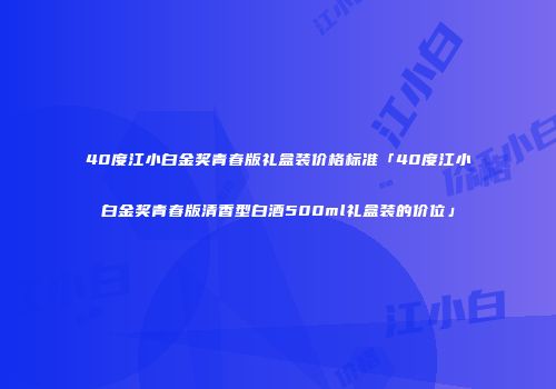 40度江小白金奖青春版礼盒装价格标准「40度江小白金奖青春版清香型白酒500ml礼盒装的价位」