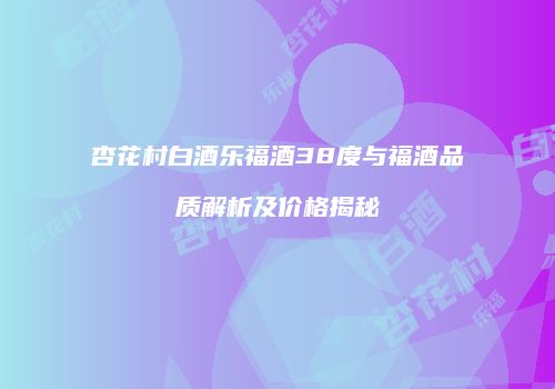 杏花村白酒乐福酒38度与福酒品质解析及价格揭秘