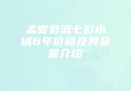 孟尝君酒七彩水城6年价格及其品鉴介绍