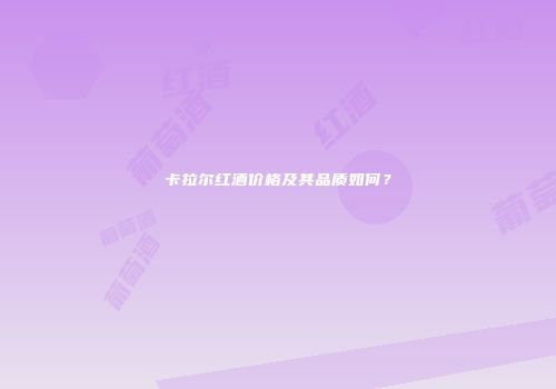 卡拉尔红酒价格及其品质如何？