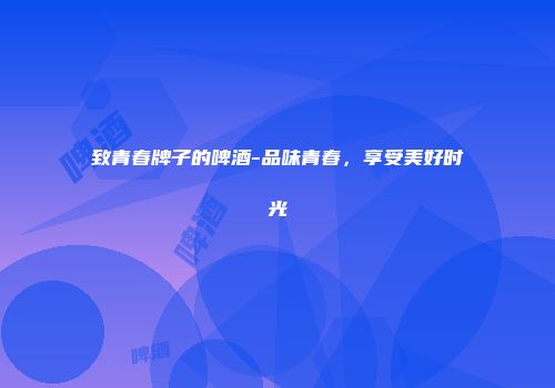 致青春牌子的啤酒-品味青春，享受美好时光