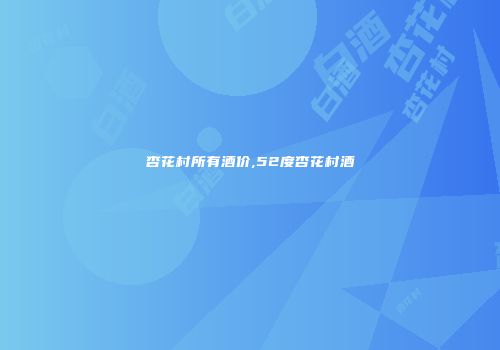 杏花村所有酒价,52度杏花村酒