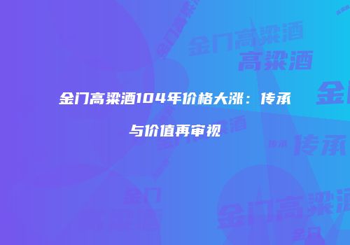 金门高粱酒104年价格大涨：传承与价值再审视