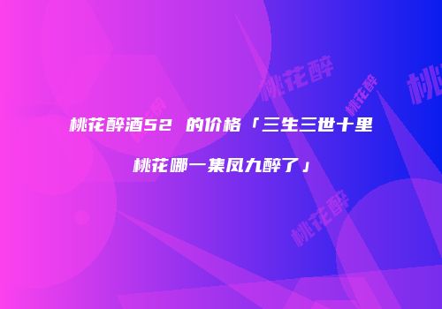 桃花醉酒52 的价格「三生三世十里桃花哪一集凤九醉了」