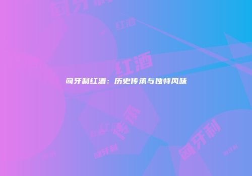 匈牙利红酒：历史传承与独特风味