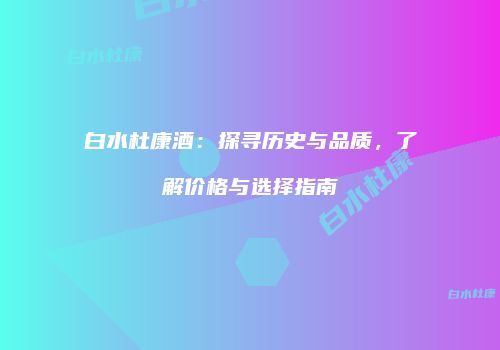 白水杜康酒：探寻历史与品质，了解价格与选择指南