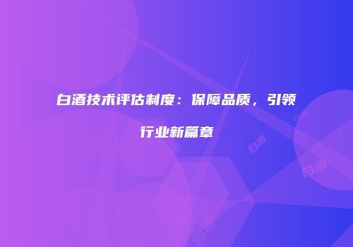 白酒技术评估制度：保障品质，引领行业新篇章