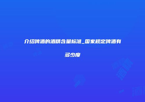 介绍啤酒的酒精含量标准_国家规定啤酒有多少度