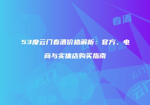 53度云门春酒价格解析：官方、电商与实体店购买指南