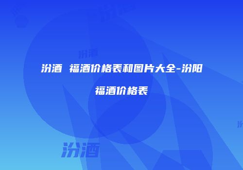 汾酒 福酒价格表和图片大全-汾阳福酒价格表