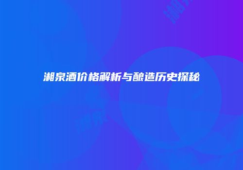 湘泉酒价格解析与酿造历史探秘