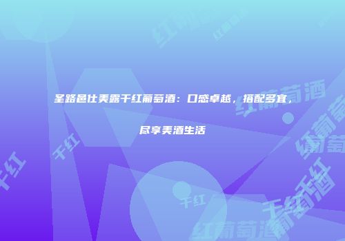 圣路邑仕美露干红葡萄酒：口感卓越，搭配多宜，尽享美酒生活