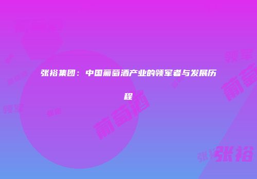 张裕集团：中国葡萄酒产业的领军者与发展历程