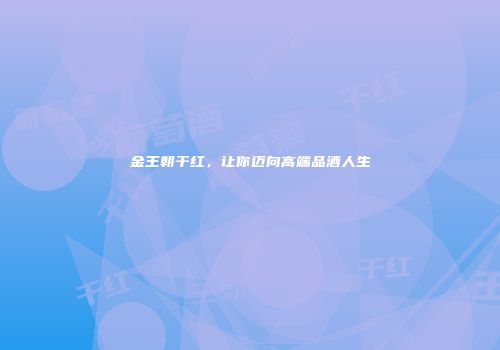 金王朝干红，让你迈向高端品酒人生