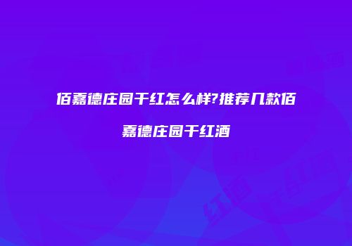 佰嘉德庄园干红怎么样?推荐几款佰嘉德庄园干红酒