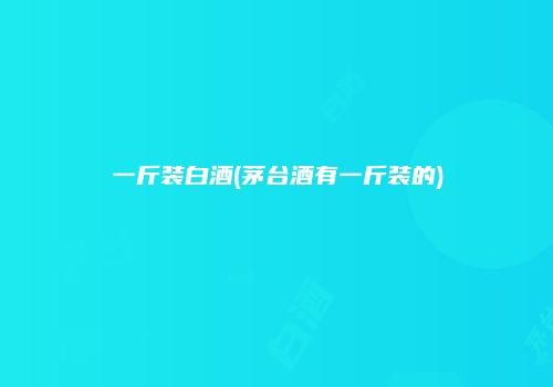 一斤装白酒(茅台酒有一斤装的)