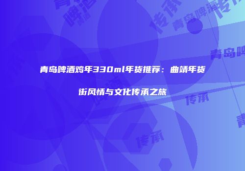 青岛啤酒鸡年330ml年货推荐：曲靖年货街风情与文化传承之旅